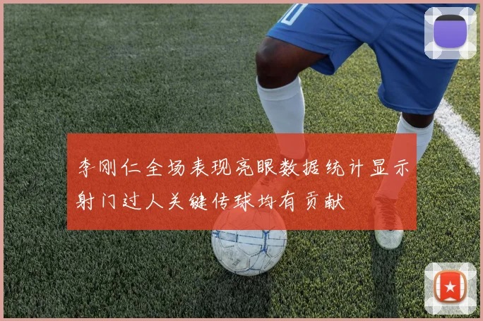 李刚仁全场表现亮眼数据统计显示射门过人关键传球均有贡献