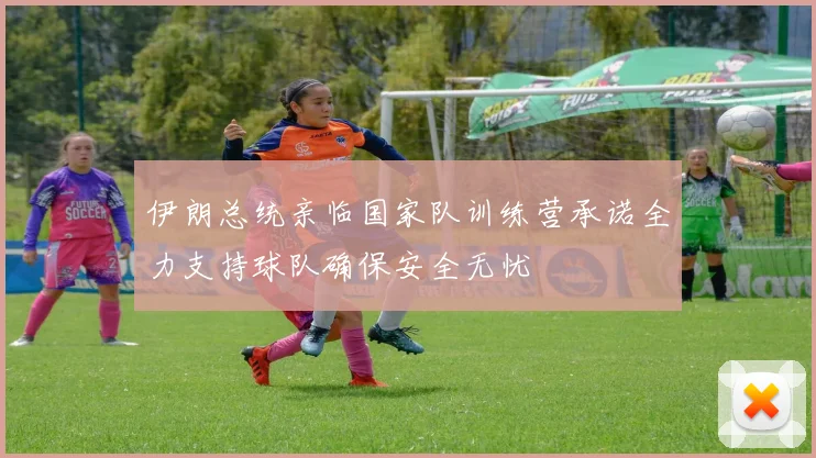 伊朗总统亲临国家队训练营承诺全力支持球队确保安全无忧