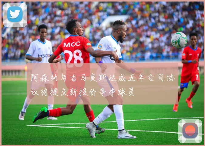 阿森纳与吉马良斯达成五年合同协议将提交新报价争夺球员