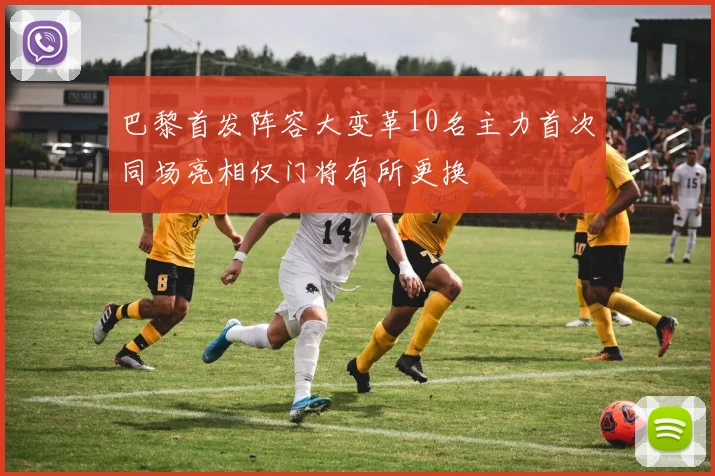 巴黎首发阵容大变革10名主力首次同场亮相仅门将有所更换