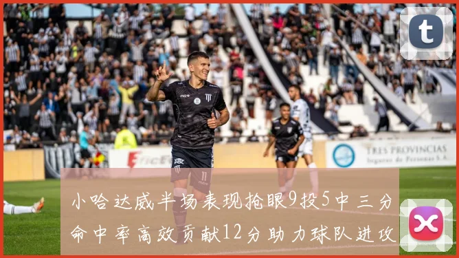 小哈达威半场表现抢眼9投5中三分命中率高效贡献12分助力球队进攻