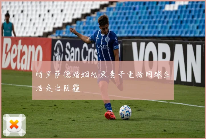 特罗萨德婚姻结束妻子重拾网球生活走出阴霾