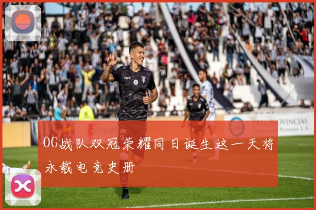 OG战队双冠荣耀同日诞生这一天将永载电竞史册