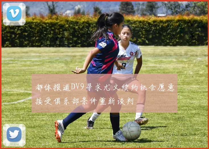 都体报道DV9寻求尤文续约机会愿意接受俱乐部条件重新谈判