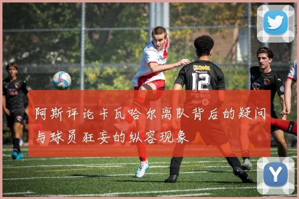 阿斯评论卡瓦哈尔离队背后的疑问与球员狂妄的纵容现象