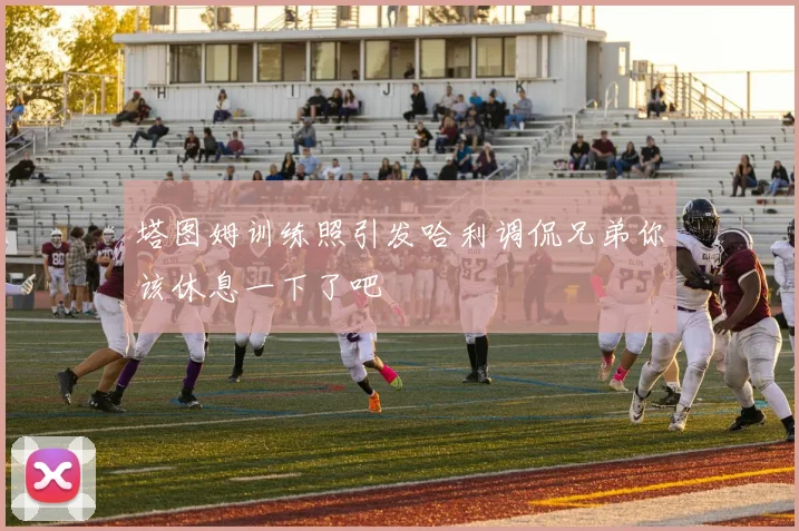 塔图姆训练照引发哈利调侃兄弟你该休息一下了吧