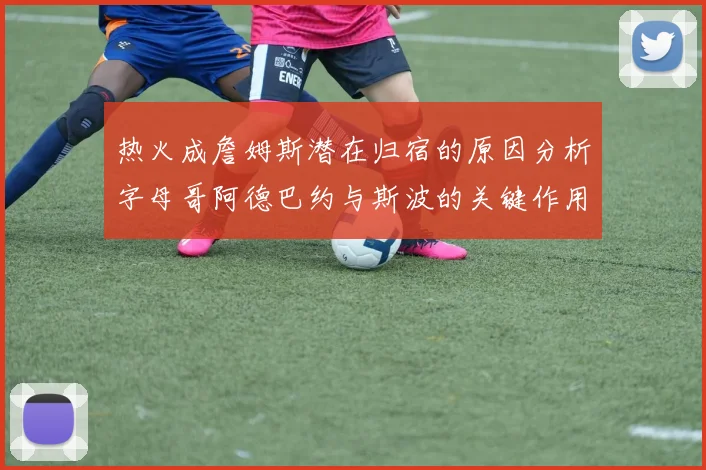 热火成詹姆斯潜在归宿的原因分析字母哥阿德巴约与斯波的关键作用