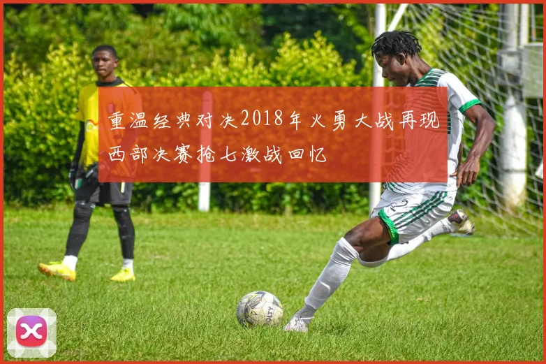 重温经典对决2018年火勇大战再现西部决赛抢七激战回忆